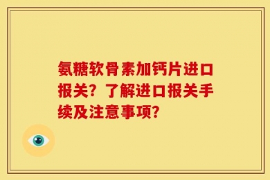 氨糖软骨素加钙片进口报关？了解进口报关手续及注意事项？