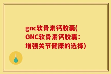 gnc软骨素钙胶囊(GNC软骨素钙胶囊：增强关节健康的选择)