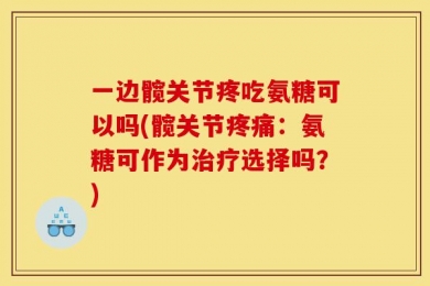 一边髋关节疼吃氨糖可以吗(髋关节疼痛：氨糖可作为治疗选择吗？)