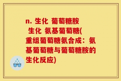 n. 生化 葡萄糖胺 生化 氨基葡萄糖(重组葡萄糖氨合成：氨基葡萄糖与葡萄糖胺的生化反应)