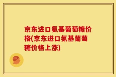 京东进口氨基葡萄糖价格(京东进口氨基葡萄糖价格上涨)