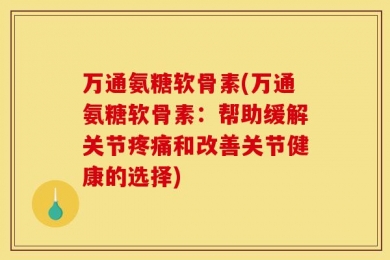 万通氨糖软骨素(万通氨糖软骨素：帮助缓解关节疼痛和改善关节健康的选择)
