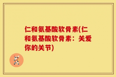 仁和氨基酸软骨素(仁和氨基酸软骨素：关爱你的关节)