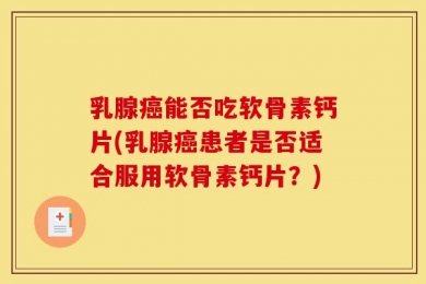 乳腺癌能否吃软骨素钙片(乳腺癌患者是否适合服用软骨素钙片？)