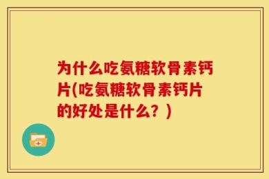 为什么吃氨糖软骨素钙片(吃氨糖软骨素钙片的好处是什么？)