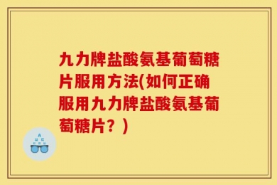 九力牌盐酸氨基葡萄糖片服用方法(如何正确服用九力牌盐酸氨基葡萄糖片？)