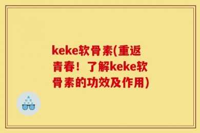 keke软骨素(重返青春！了解keke软骨素的功效及作用)
