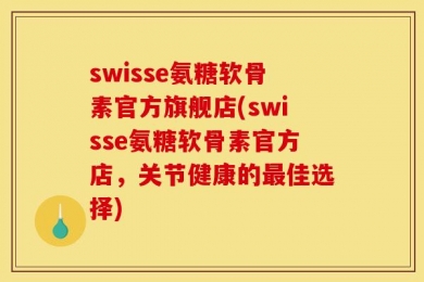 swisse氨糖软骨素官方旗舰店(swisse氨糖软骨素官方店，关节健康的最佳选择)