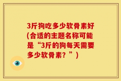 3斤狗吃多少软骨素好(合适的主题名称可能是“3斤的狗每天需要多少软骨素？”)