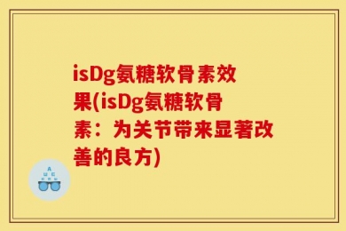 isDg氨糖软骨素效果(isDg氨糖软骨素：为关节带来显著改善的良方)