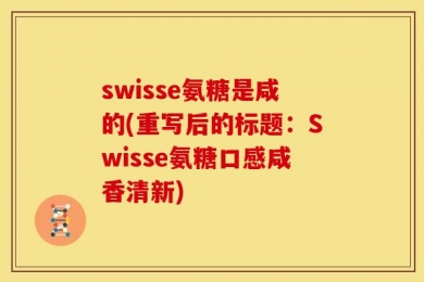 swisse氨糖是咸的(重写后的标题：Swisse氨糖口感咸香清新)
