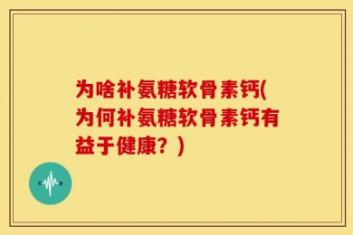 为啥补氨糖软骨素钙(为何补氨糖软骨素钙有益于健康？)