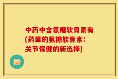 中药中含氨糖软骨素有(药里的氨糖软骨素：关节保健的新选择)