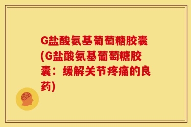 G盐酸氨基葡萄糖胶囊(G盐酸氨基葡萄糖胶囊：缓解关节疼痛的良药)