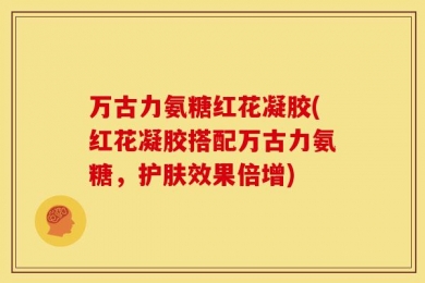 万古力氨糖红花凝胶(红花凝胶搭配万古力氨糖，护肤效果倍增)