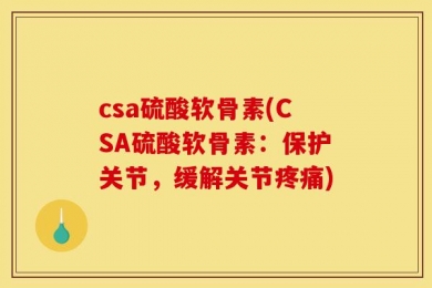 csa硫酸软骨素(CSA硫酸软骨素：保护关节，缓解关节疼痛)
