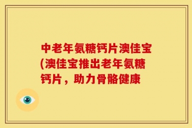 中老年氨糖钙片澳佳宝(澳佳宝推出老年氨糖钙片，助力骨骼健康
