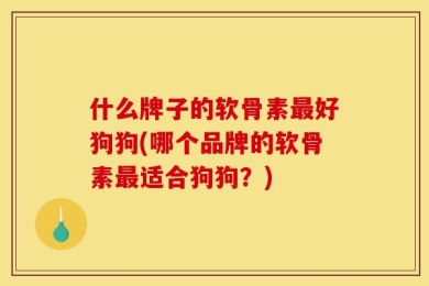 什么牌子的软骨素最好狗狗(哪个品牌的软骨素最适合狗狗？)
