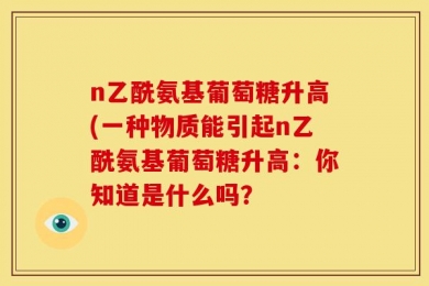 n乙酰氨基葡萄糖升高(一种物质能引起n乙酰氨基葡萄糖升高：你知道是什么吗？