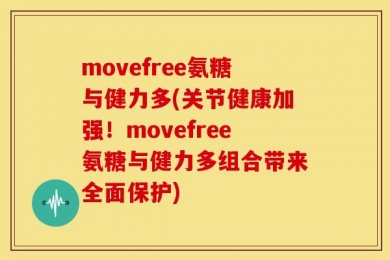 movefree氨糖与健力多(关节健康加强！movefree氨糖与健力多组合带来全面保护)