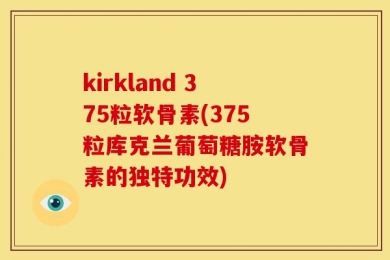 kirkland 375粒软骨素(375粒库克兰葡萄糖胺软骨素的独特功效)