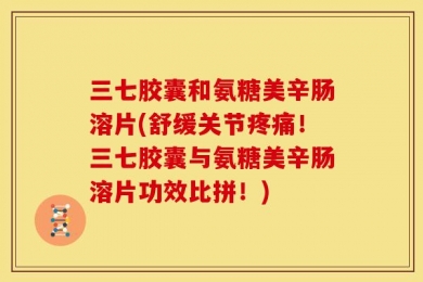 三七胶囊和氨糖美辛肠溶片(舒缓关节疼痛！三七胶囊与氨糖美辛肠溶片功效比拼！)