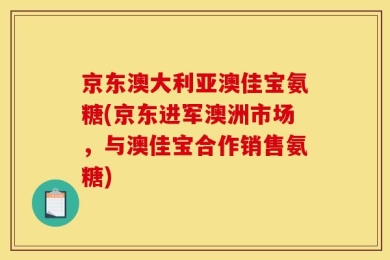 京东澳大利亚澳佳宝氨糖(京东进军澳洲市场，与澳佳宝合作销售氨糖)