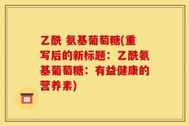 乙酰 氨基葡萄糖(重写后的新标题：乙酰氨基葡萄糖：有益健康的营养素)