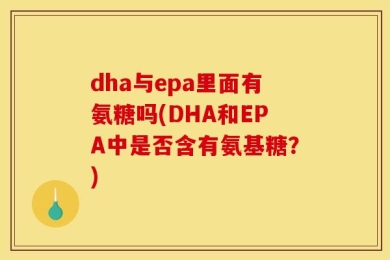 dha与epa里面有氨糖吗(DHA和EPA中是否含有氨基糖？)