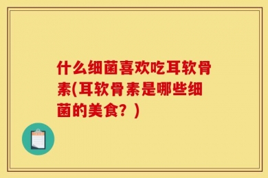 什么细菌喜欢吃耳软骨素(耳软骨素是哪些细菌的美食？)