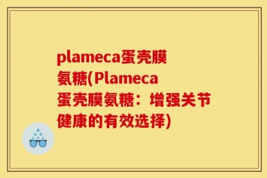 plameca蛋壳膜氨糖(Plameca蛋壳膜氨糖：增强关节健康的有效选择)