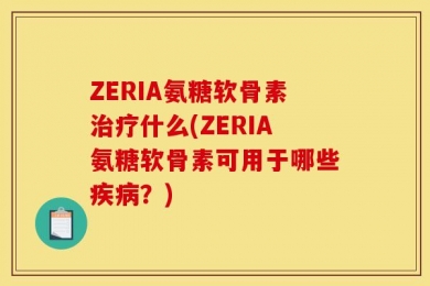 ZERIA氨糖软骨素治疗什么(ZERIA氨糖软骨素可用于哪些疾病？)