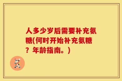 人多少岁后需要补充氨糖(何时开始补充氨糖？年龄指南。)