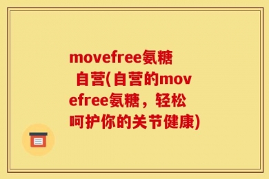 movefree氨糖 自营(自营的movefree氨糖，轻松呵护你的关节健康)