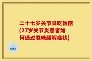 二十七岁关节炎吃氨糖(27岁关节炎患者如何通过氨糖缓解症状)