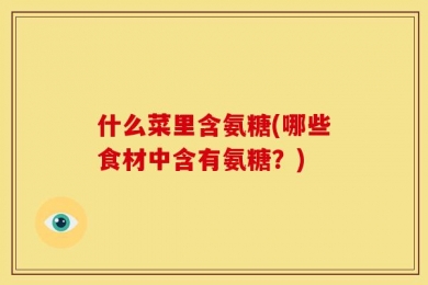什么菜里含氨糖(哪些食材中含有氨糖？)