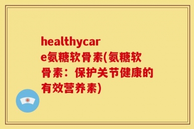 healthycare氨糖软骨素(氨糖软骨素：保护关节健康的有效营养素)