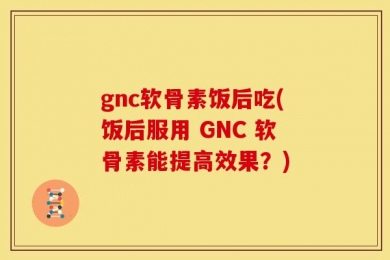 gnc软骨素饭后吃(饭后服用 GNC 软骨素能提高效果？)