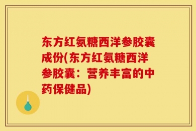 东方红氨糖西洋参胶囊成份(东方红氨糖西洋参胶囊：营养丰富的中药保健品)