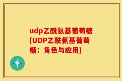 udp乙酰氨基葡萄糖(UDP乙酰氨基葡萄糖：角色与应用)