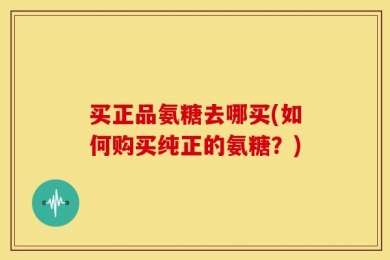买正品氨糖去哪买(如何购买纯正的氨糖？)