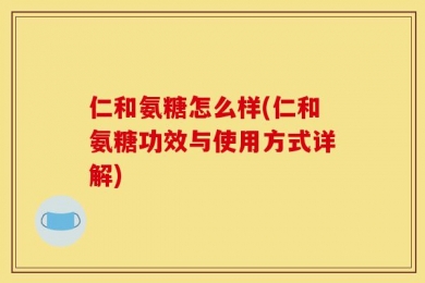仁和氨糖怎么样(仁和氨糖功效与使用方式详解)
