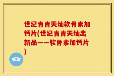 世纪青青天灿软骨素加钙片(世纪青青天灿出新品——软骨素加钙片)