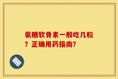 氨糖软骨素一般吃几粒？正确用药指南？