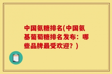 中国氨糖排名(中国氨基葡萄糖排名发布：哪些品牌最受欢迎？)