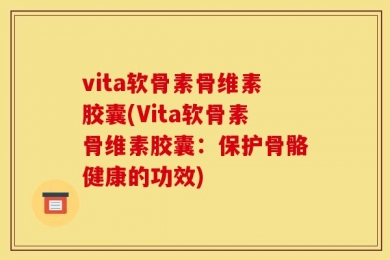 vita软骨素骨维素胶囊(Vita软骨素骨维素胶囊：保护骨骼健康的功效)