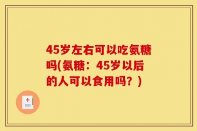 45岁左右可以吃氨糖吗(氨糖：45岁以后的人可以食用吗？)