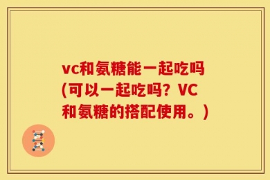 vc和氨糖能一起吃吗(可以一起吃吗？VC和氨糖的搭配使用。)