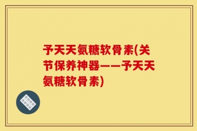 予天天氨糖软骨素(关节保养神器——予天天氨糖软骨素)