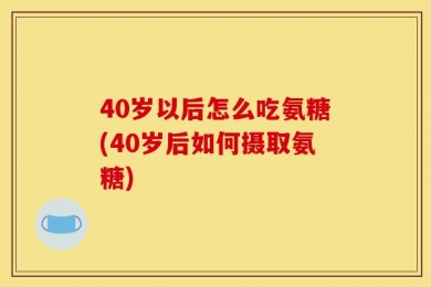 40岁以后怎么吃氨糖(40岁后如何摄取氨糖)